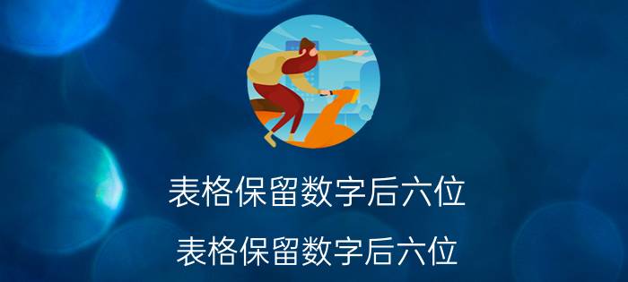 表格保留数字后六位 表格保留数字后六位